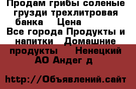 Продам грибы соленые грузди трехлитровая банка  › Цена ­ 1 300 - Все города Продукты и напитки » Домашние продукты   . Ненецкий АО,Андег д.